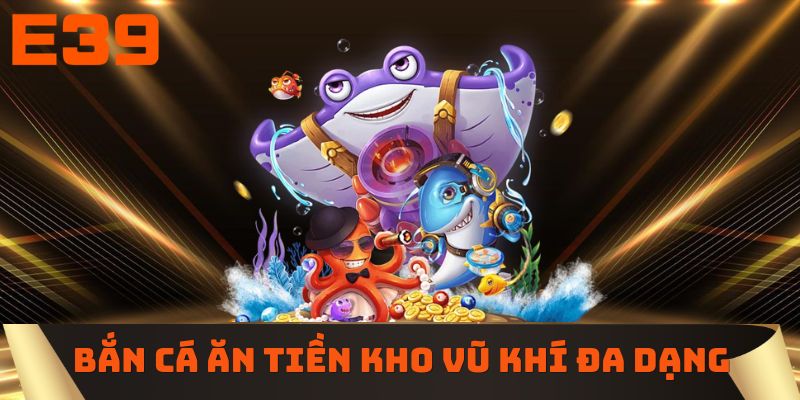 Bắn cá ăn tiền kho vũ khí đa dạng