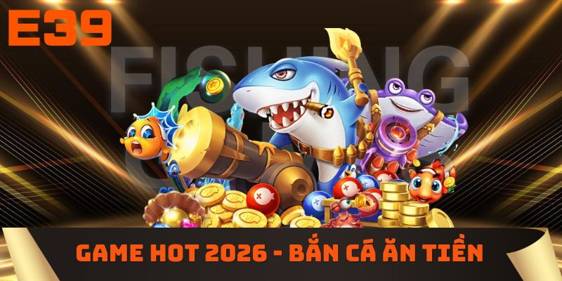 Game hot 2026 - Bắn cá ăn tiền