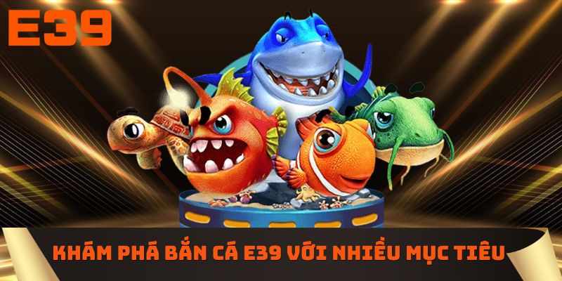 Khám phá bắn cá E39 với nhiều mục tiêu hấp dẫn