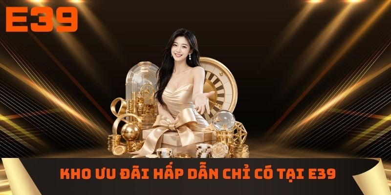 Kho ưu đãi hấp dẫn chỉ có tại E39