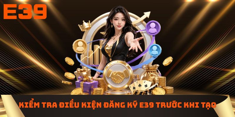 Kiểm tra điều kiện đăng ký E39 trước khi tạo