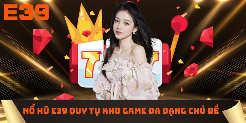 Nổ hũ E39 quy tụ kho game đa dạng chủ đề