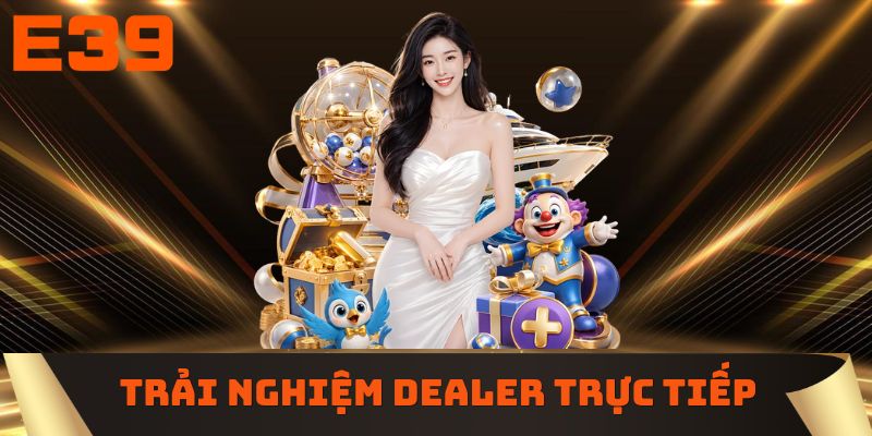 Trải nghiệm dealer trực tiếp